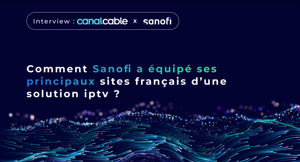 Comment Sanofi a équipé ses principaux sites français d’une solution IPTV ? - Canal Cable