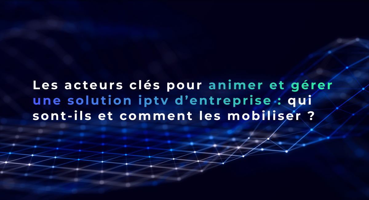 Les acteurs clés pour animer et gérer une solution IPTV d